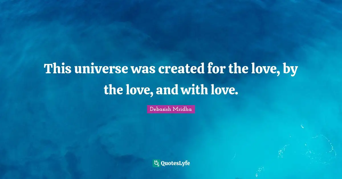 This universe was created for the love, by the love, and with love.