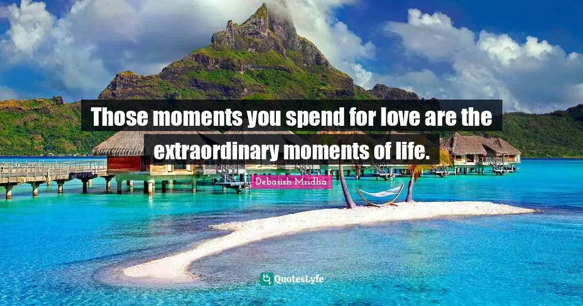 Those moments you spend for love are the extraordinary moments of life.