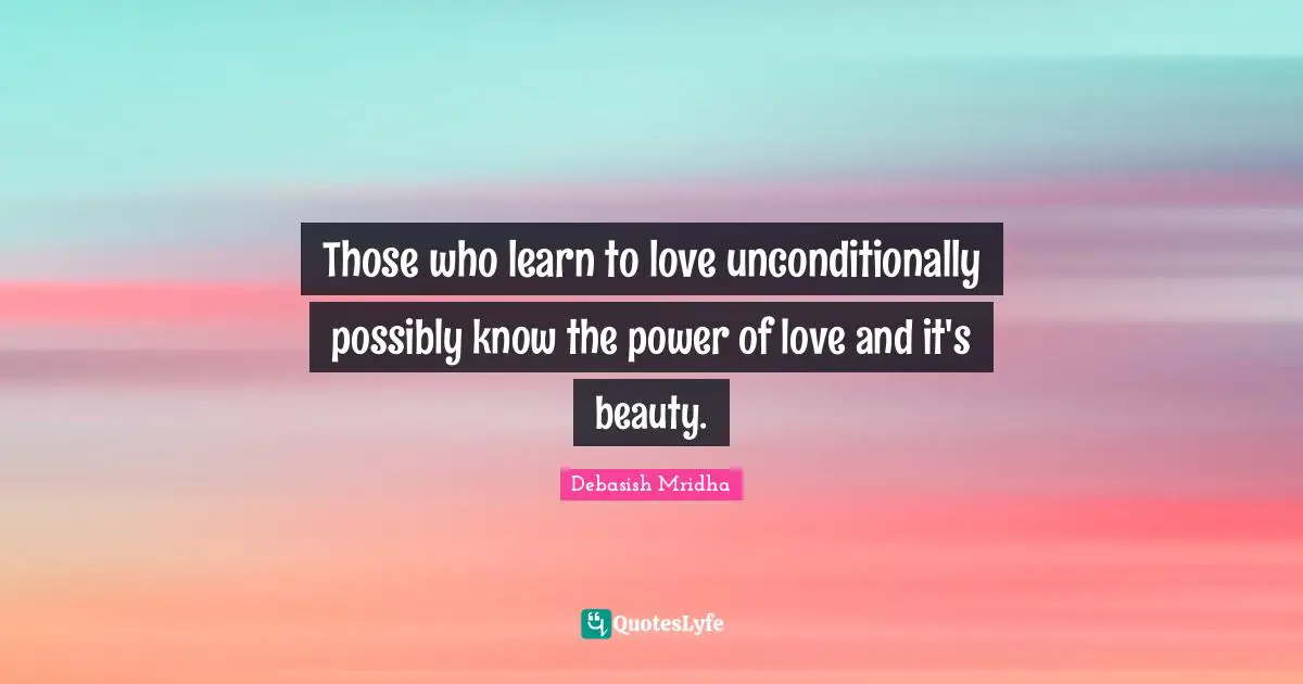 Those who learn to love unconditionally possibly know the power of love and it's beauty.