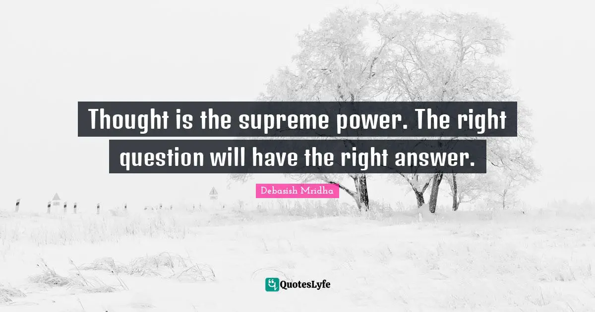 Thought is the supreme power. The right question will have the right answer.