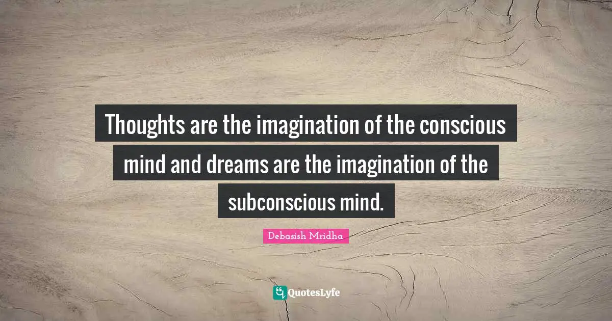 Thoughts are the imagination of the conscious mind and dreams are the imagination of the subconscious mind.