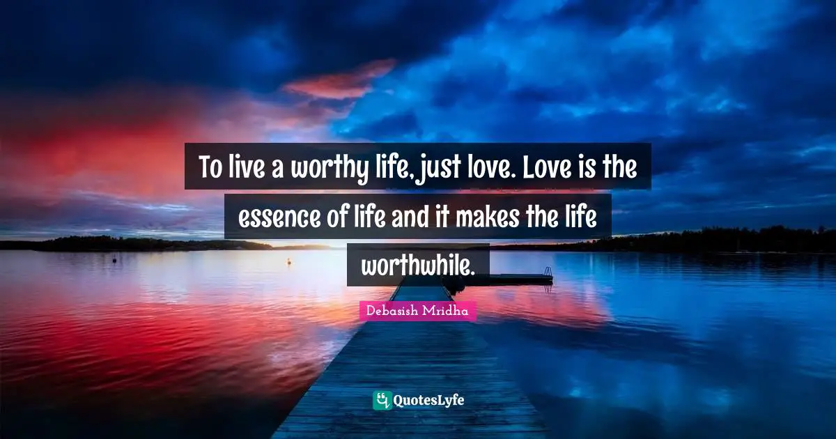 To live a worthy life, just love. Love is the essence of life and it makes the life worthwhile.