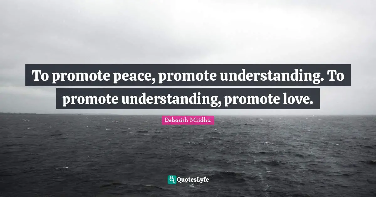 To promote peace, promote understanding. To promote understanding, promote love.