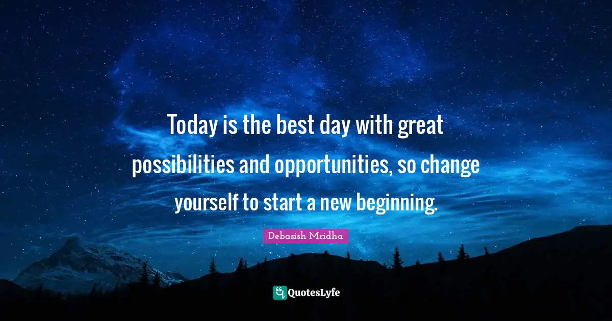 Today is the best day with great possibilities and opportunities, so change yourself to start a new beginning.