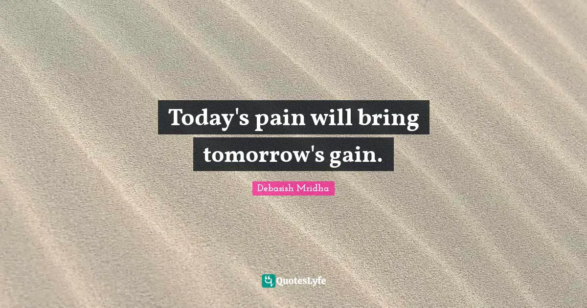 Today's pain will bring tomorrow's gain.