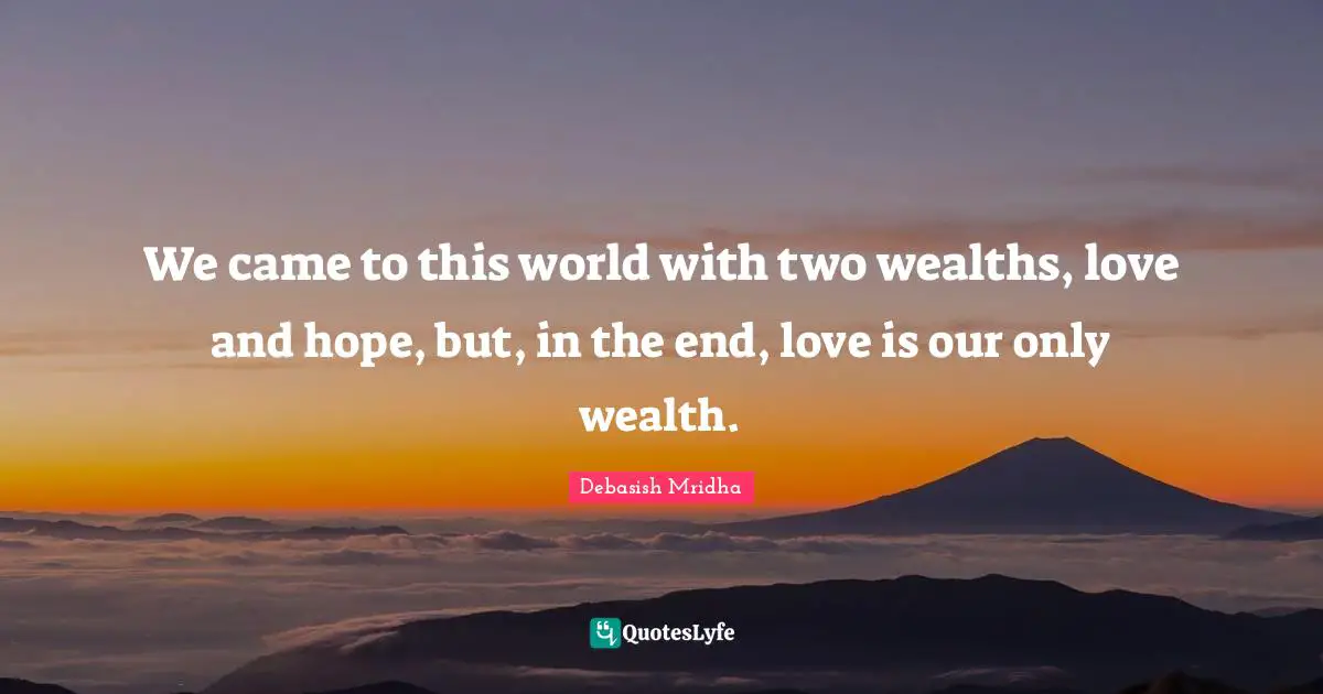 We came to this world with two wealths, love and hope, but, in the end, love is our only wealth.