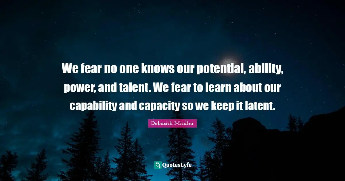 We fear no one knows our potential, ability, power, and talent. We fear to learn about our capability and capacity so we keep it latent.