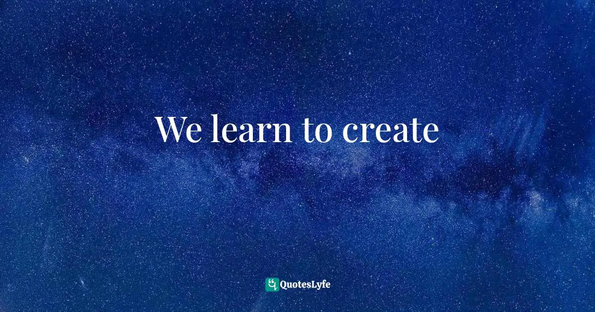 We learn to create