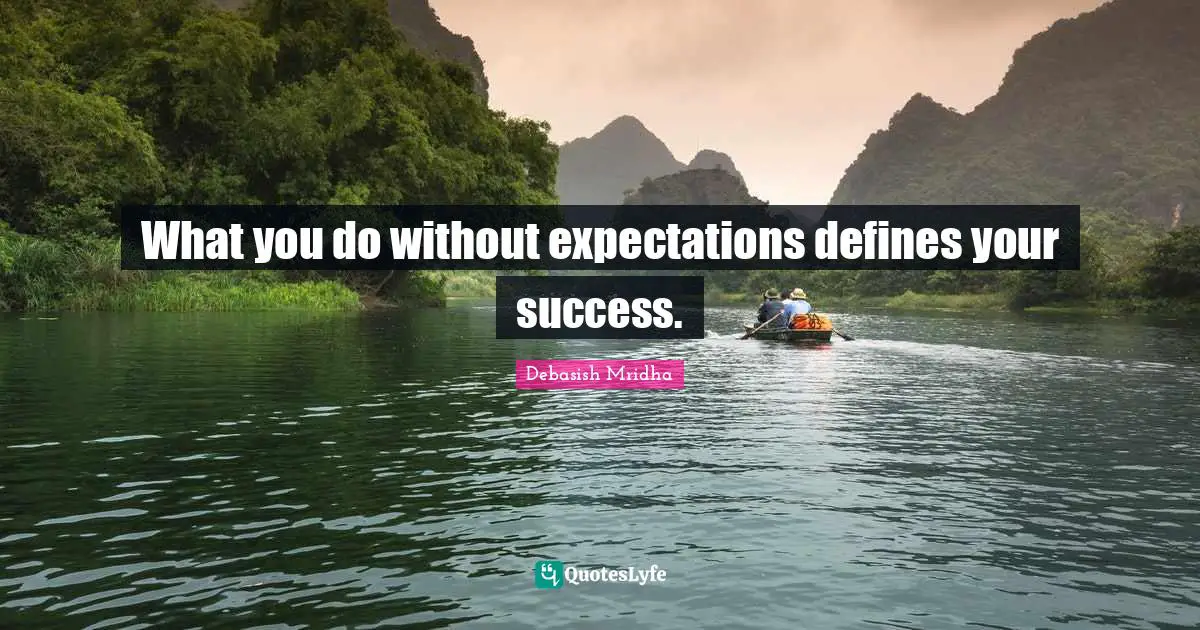What you do without expectations defines your success.