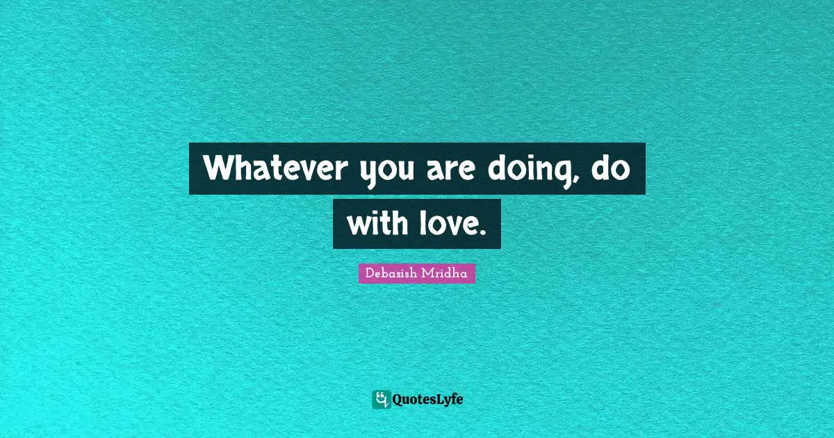 Whatever you are doing, do with love.