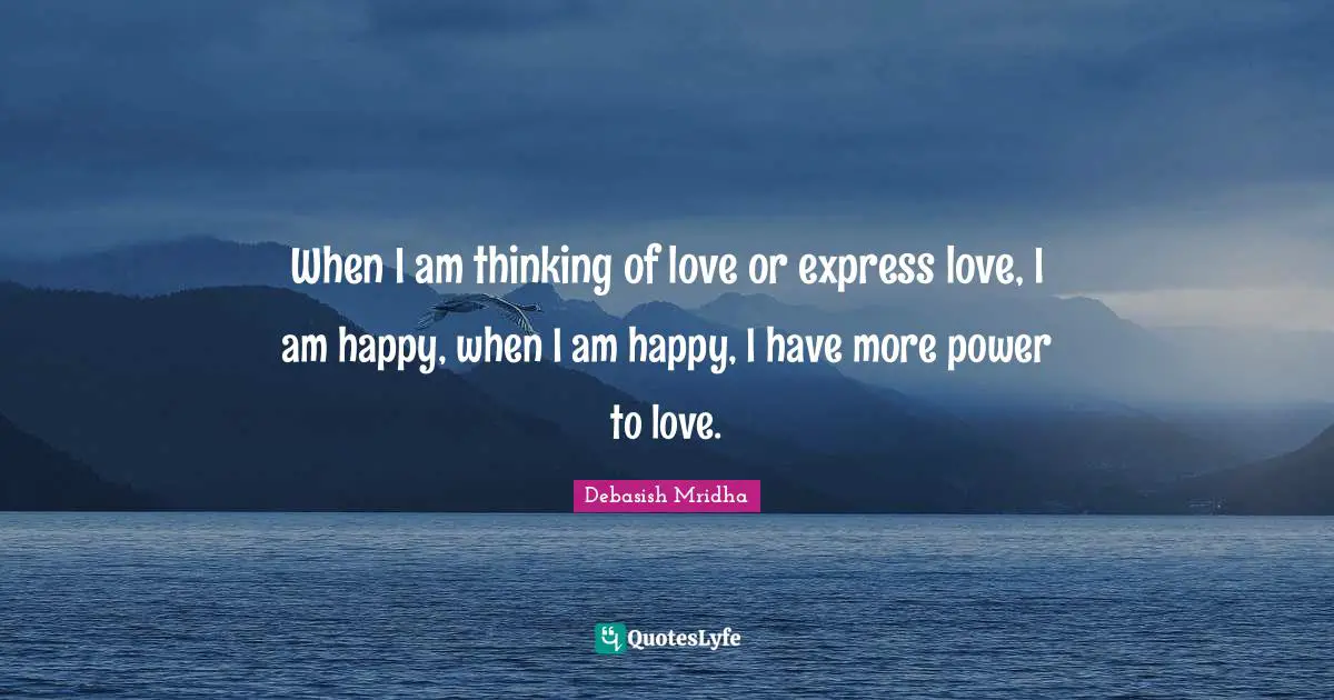 When I am thinking of love or express love, I am happy, when I am happy, I have more power to love.