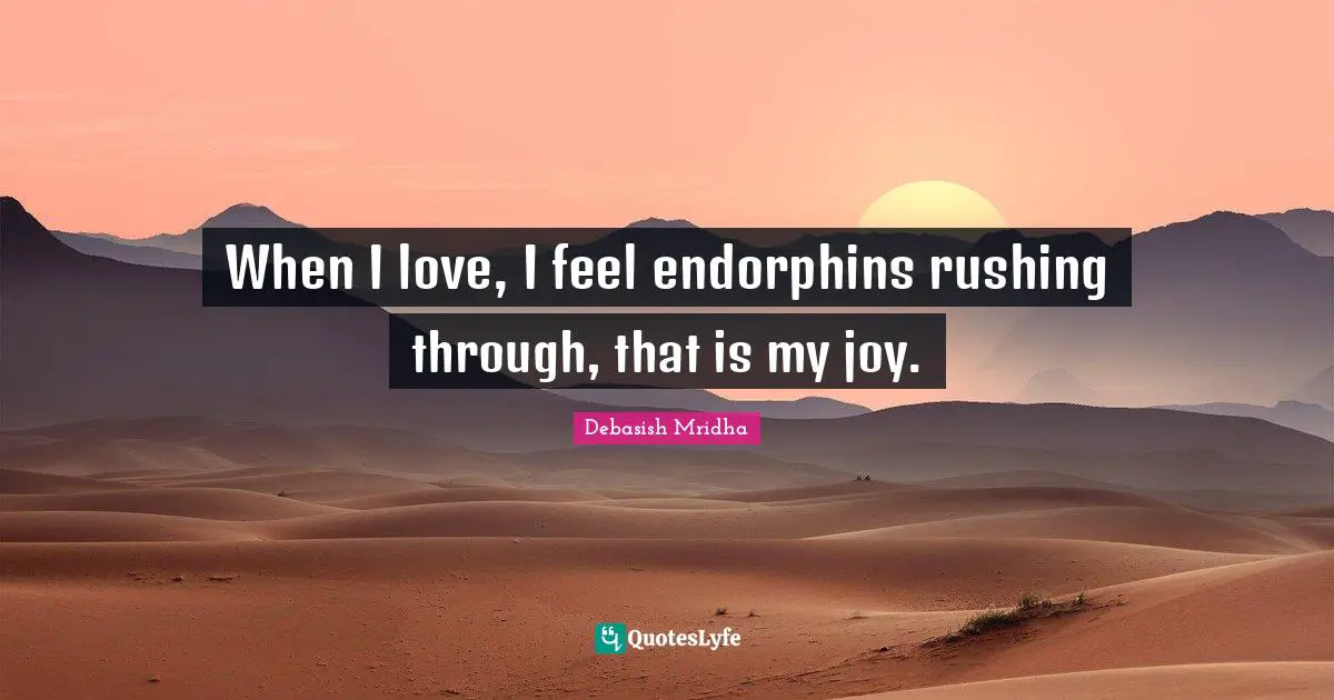 When I love, I feel endorphins rushing through, that is my joy.