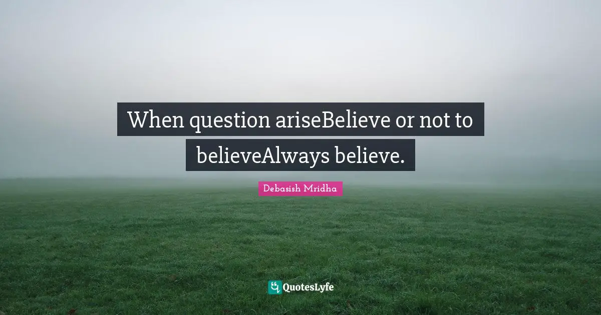 When question ariseBelieve or not to believeAlways believe.