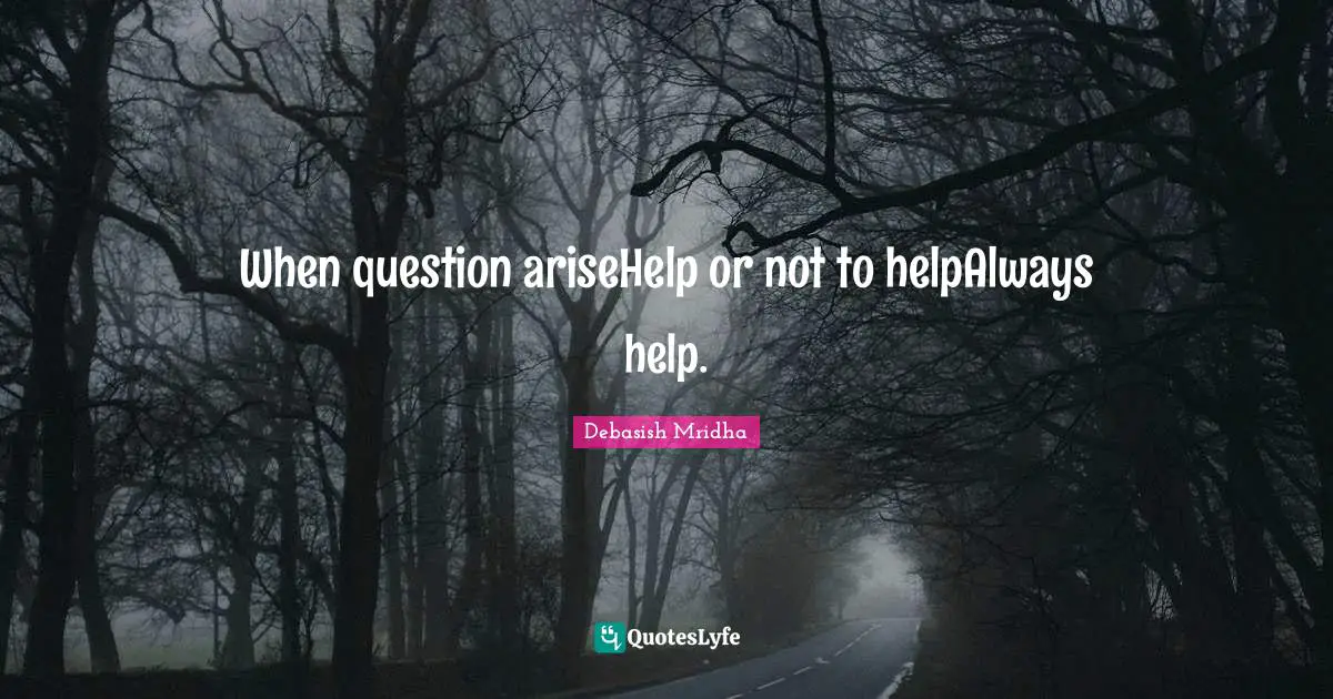 When question ariseHelp or not to helpAlways help.