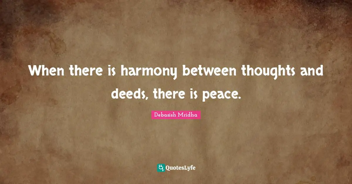 When there is harmony between thoughts and deeds, there is peace.