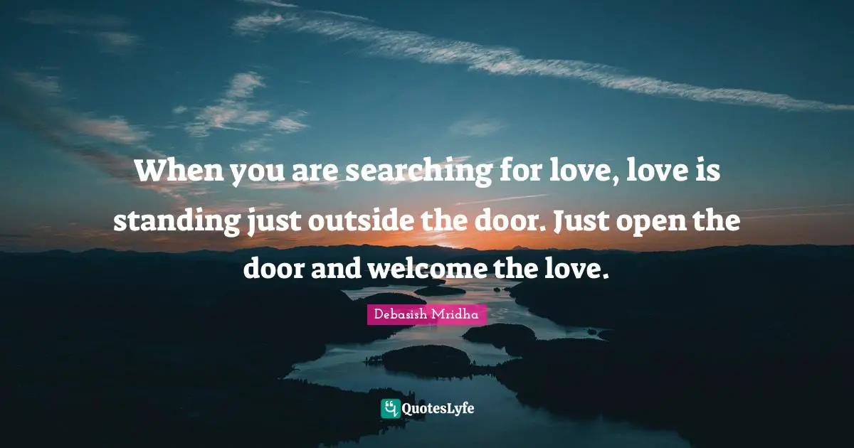 When you are searching for love, love is standing just outside the door. Just open the door and welcome the love.
