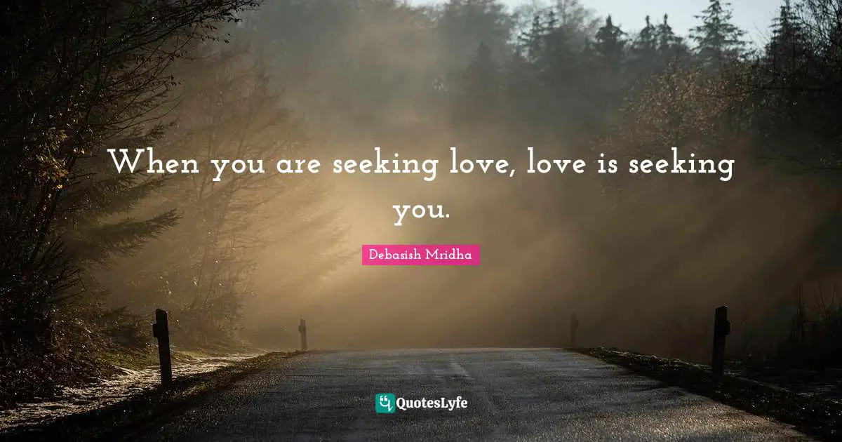 When you are seeking love, love is seeking you.
