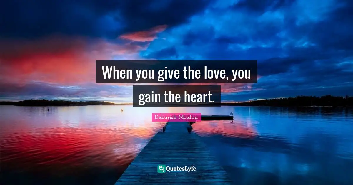 When you give the love, you gain the heart.