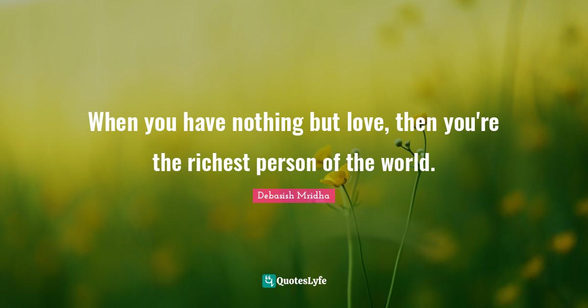 When you have nothing but love, then you're the richest person of the world.