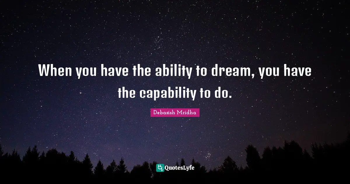 When you have the ability to dream, you have the capability to do.