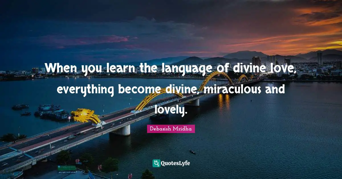 When you learn the language of divine love, everything become divine, miraculous and lovely.