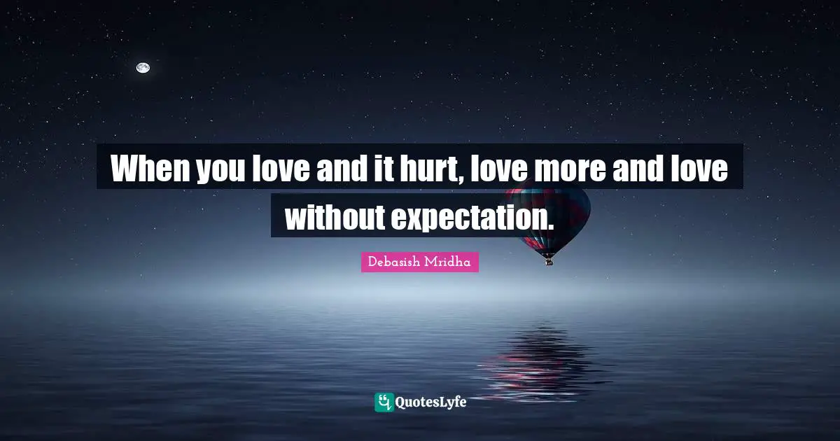 When you love and it hurt, love more and love without expectation.