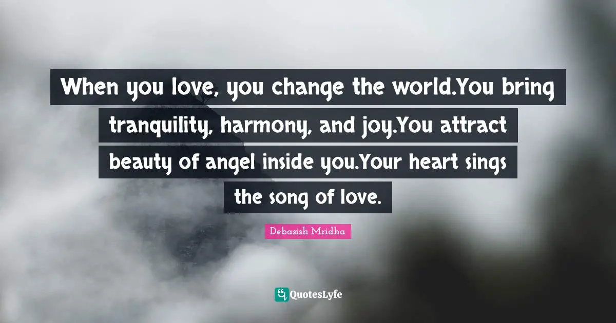 When you love, you change the world.You bring tranquility, harmony, and joy.You attract beauty of angel inside you.Your heart sings the song of love.