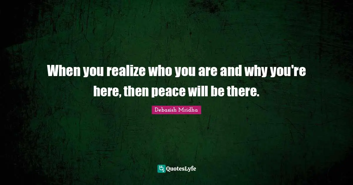 When you realize who you are and why you're here, then peace will be there.
