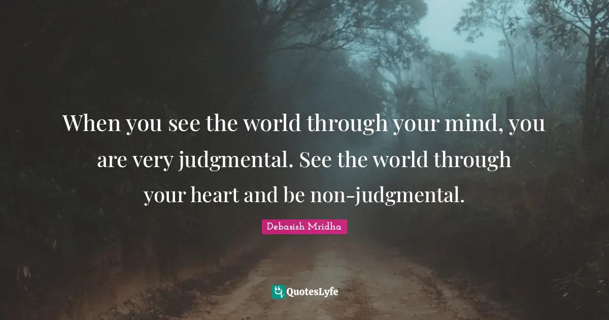When you see the world through your mind, you are very judgmental. See the world through your heart and be non-judgmental.