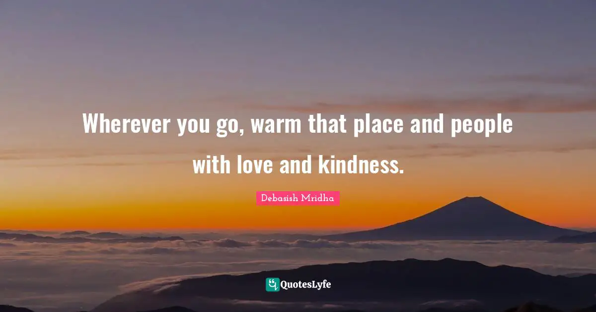 Wherever you go, warm that place and people with love and kindness.
