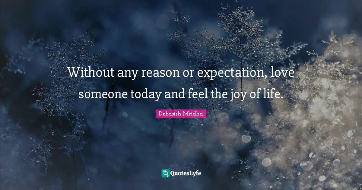 Without any reason or expectation, love someone today and feel the joy of life.