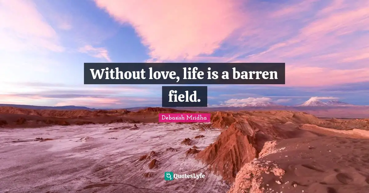 Without love, life is a barren field.