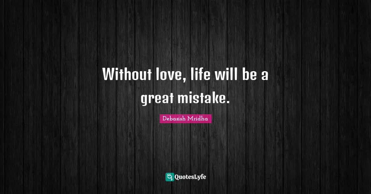 Without love, life will be a great mistake.