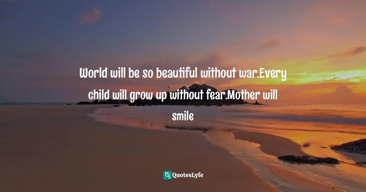 World will be so beautiful without war.Every child will grow up without fear.Mother will smile