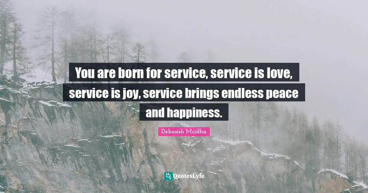 You are born for service, service is love, service is joy, service brings endless peace and happiness.
