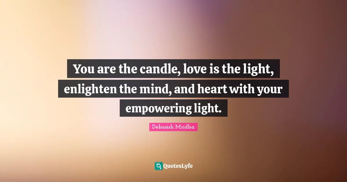 You are the candle, love is the light, enlighten the mind, and heart with your empowering light.