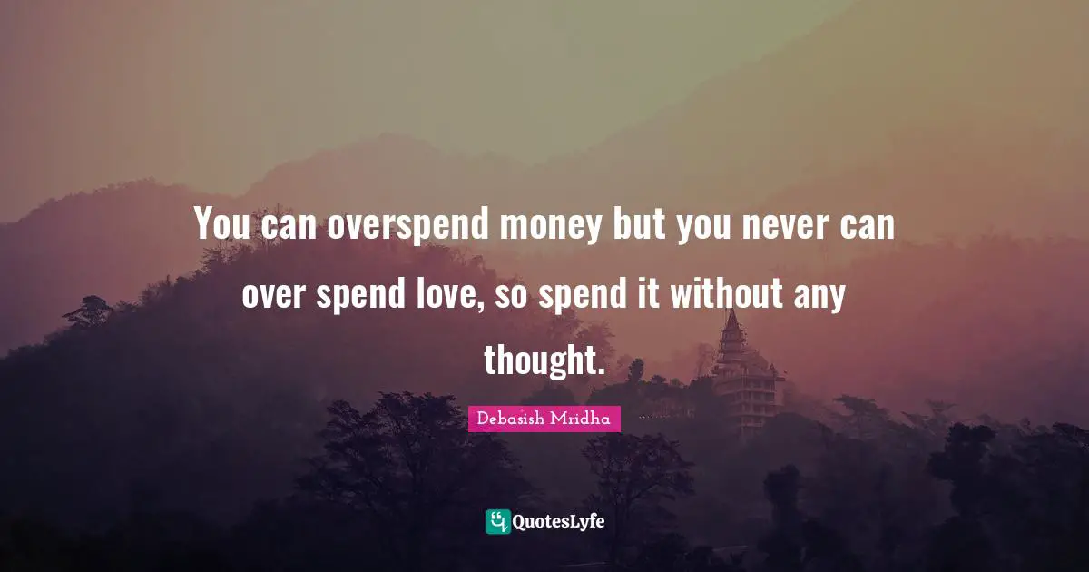 You can overspend money but you never can over spend love, so spend it without any thought.