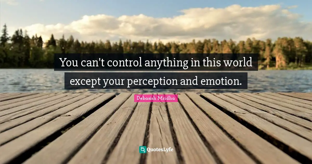 You can't control anything in this world except your perception and emotion.