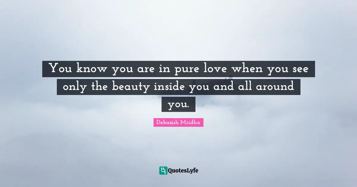 You know you are in pure love when you see only the beauty inside you and all around you.