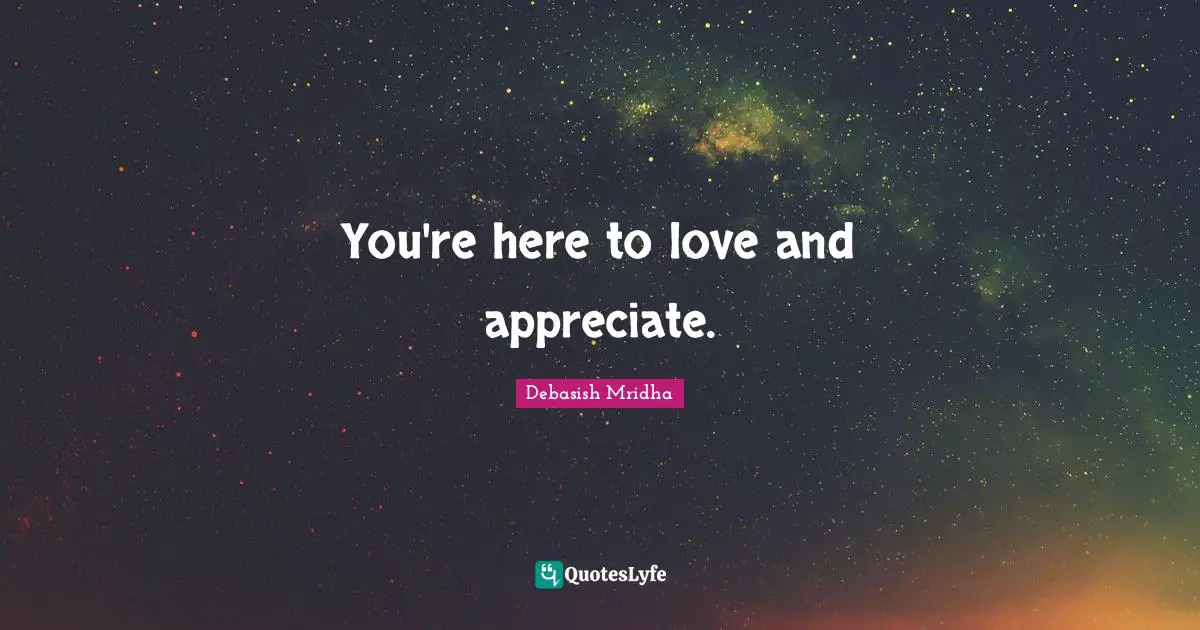 You're here to love and appreciate.