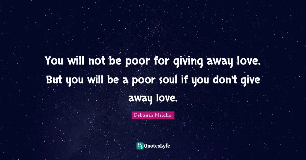 You will not be poor for giving away love. But you will be a poor soul if you don't give away love.