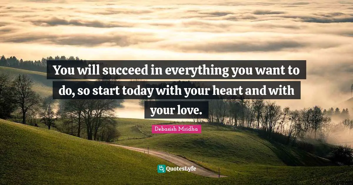 You will succeed in everything you want to do, so start today with your heart and with your love.