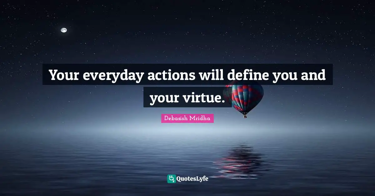Your everyday actions will define you and your virtue.