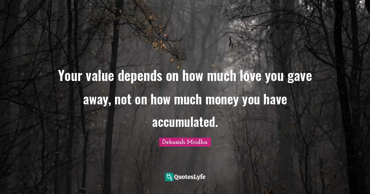 Your value depends on how much love you gave away, not on how much money you have accumulated.