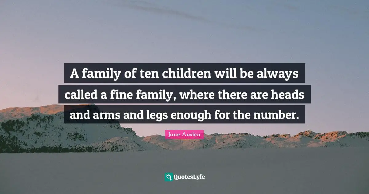A family of ten children will be always called a fine family, where there are heads and arms and legs enough for the number.
