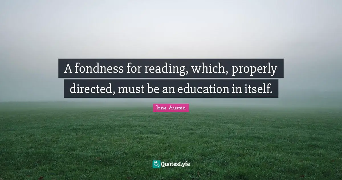 A fondness for reading, which, properly directed, must be an education in itself.