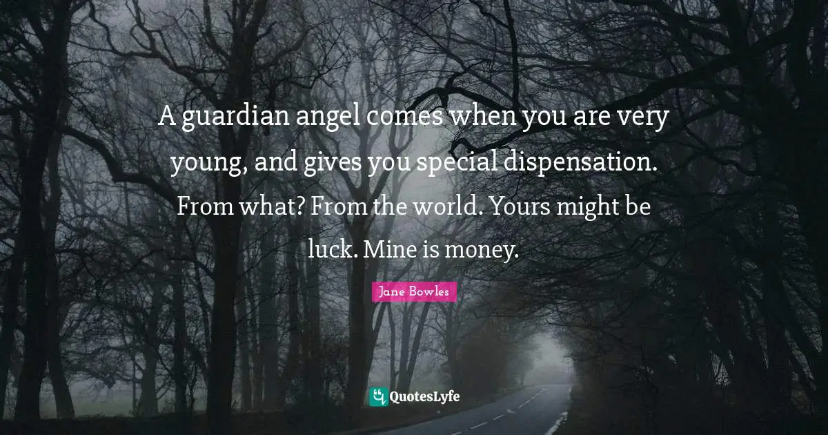 A guardian angel comes when you are very young, and gives you special dispensation. From what? From the world. Yours might be luck. Mine is money.
