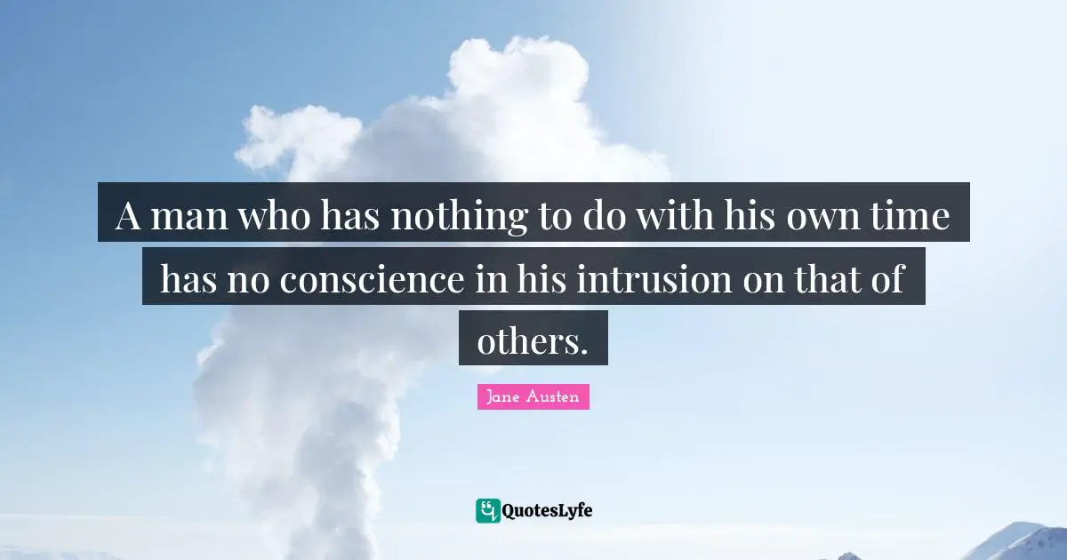 Jane Austen Quotes: "A man who has nothing to do with his own time has no conscience in his intrusion on that of others."