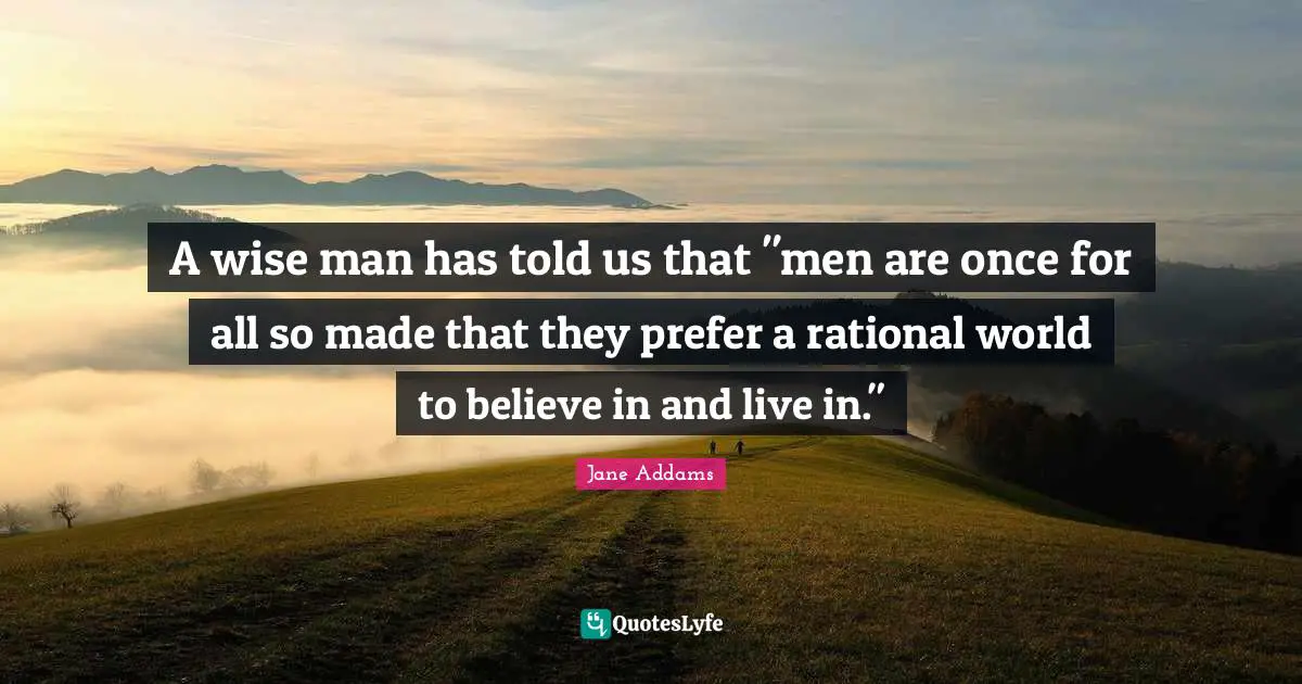 A wise man has told us that "men are once for all so made that they prefer a rational world to believe in and live in."