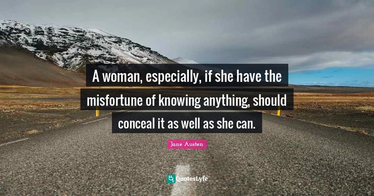 A woman, especially, if she have the misfortune of knowing anything, should conceal it as well as she can.